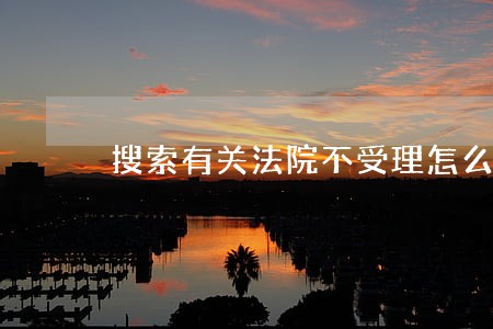 搜索有关法院不受理怎么办