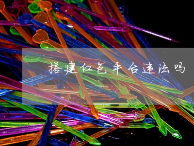搭建红包平台违法吗 搭建红包平台违法吗