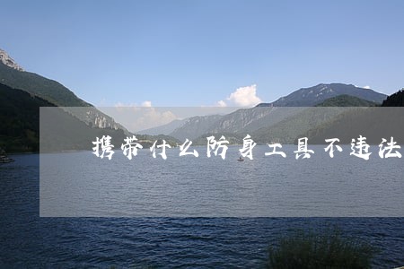 携带什么防身工具不违法 携带什么防身工具不违法