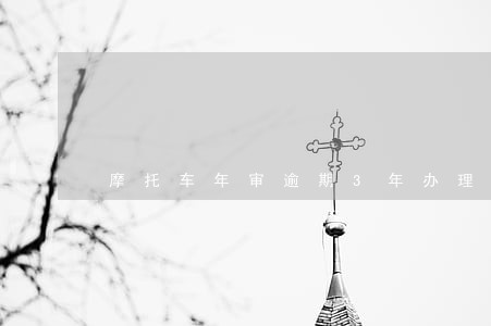 摩托车年审逾期3年办理吗 摩托车年审逾期3年办理吗