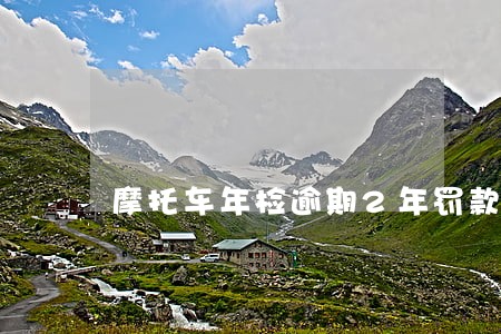 摩托车年检逾期2年罚款 摩托车年检逾期2年罚款