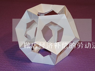 撤店经济补偿的劳动法内容 撤店经济补偿的劳动法内容