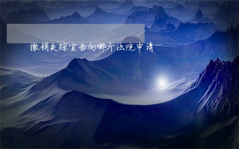 撤销失踪宣告向哪个法院申请 撤销失踪宣告向哪个法院申请