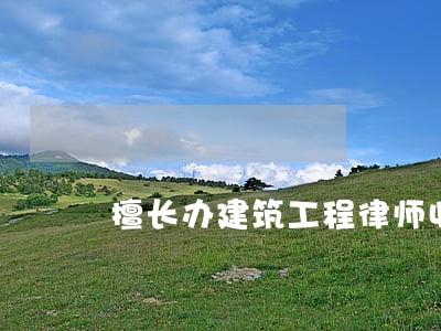 擅长办建筑工程律师收费标准 擅长办建筑工程律师收费标准