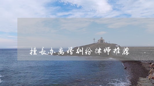 擅长办离婚纠纷律师推荐 擅长办离婚纠纷律师推荐