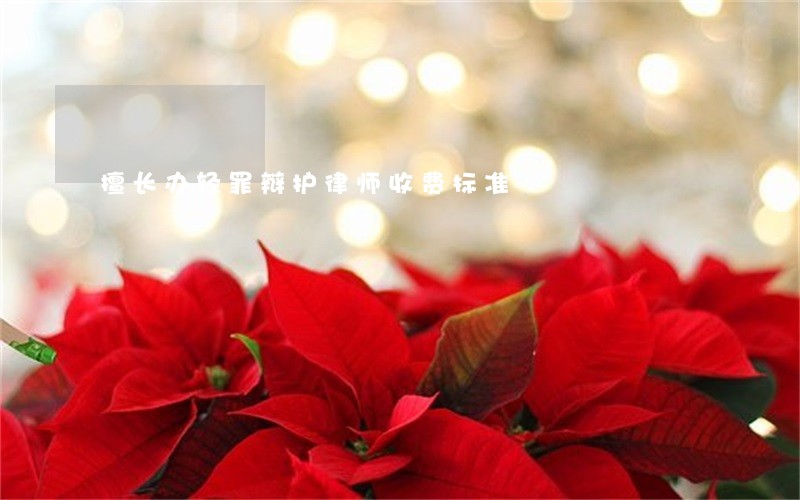 擅长办轻罪辩护律师收费标准 擅长办轻罪辩护律师收费标准