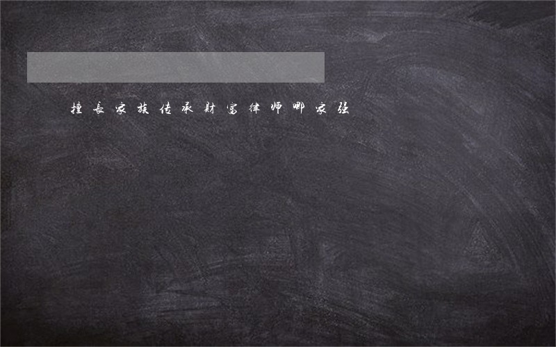 擅长家族传承财富律师哪家强 擅长家族传承财富律师哪家强