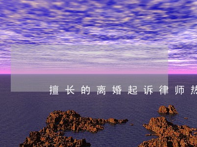 擅长的离婚起诉律师热线 擅长的离婚起诉律师热线