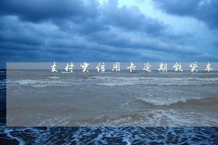 支付宝信用卡逾期能贷车 支付宝信用卡逾期能贷车