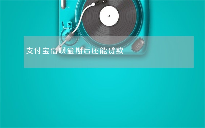支付宝借呗逾期后还能贷款 支付宝借呗逾期后还能贷款