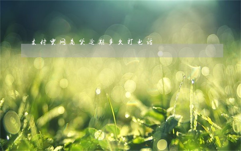 支付宝网商贷逾期多久打电话 支付宝网商贷逾期多久打电话