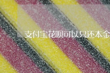 支付宝花呗可以只还本金吗 支付宝花呗可以只还本金吗