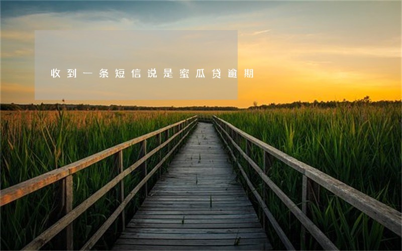 收到一条短信说是蜜瓜贷逾期 收到一条短信说是蜜瓜贷逾期
