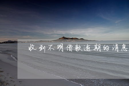 收到不明借款逾期的消息 收到不明借款逾期的消息