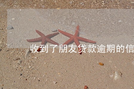 收到了朋友贷款逾期的信息 收到了朋友贷款逾期的信息