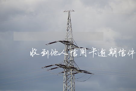 收到他人信用卡逾期信件 收到他人信用卡逾期信件