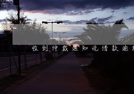 收到仲裁通知说借款逾期 收到仲裁通知说借款逾期