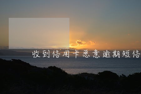 收到信用卡恶意逾期短信 收到信用卡恶意逾期短信