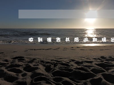 收到催告书后逾期提出申辩申请 收到催告书后逾期提出申辩申请