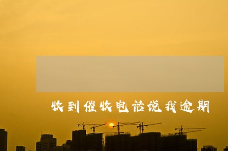 收到催收电话说我逾期 收到催收电话说我逾期