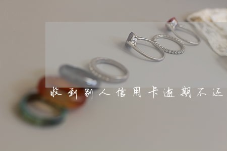 收到别人信用卡逾期不还的 收到别人信用卡逾期不还的