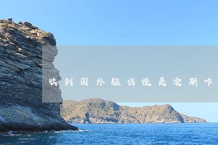 收到国外短信说是逾期咋回事 收到国外短信说是逾期咋回事