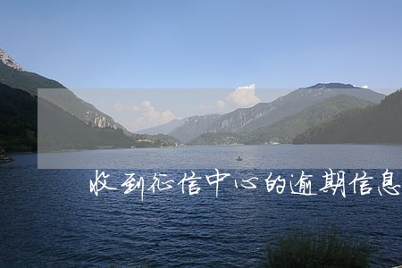 收到征信中心的逾期信息怎么办 收到征信中心的逾期信息怎么办