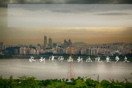 收到律师函到法院要多久 收到律师函到法院要多久