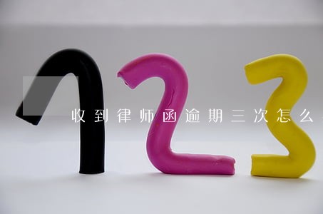 收到律师函逾期三次怎么办 收到律师函逾期三次怎么办