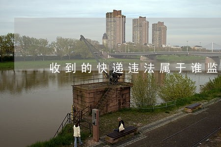 收到的快递违法属于谁监督 收到的快递违法属于谁监督