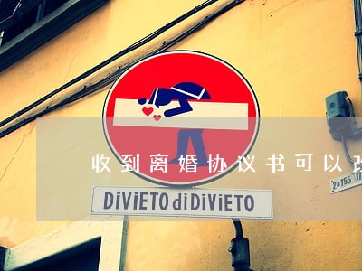 收到离婚协议书可以改吗 收到离婚协议书可以改吗