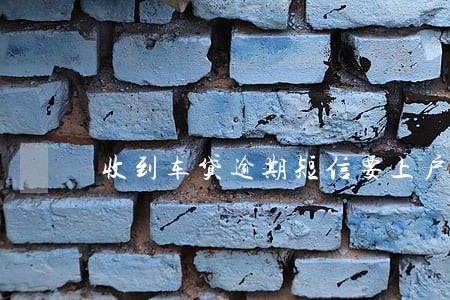 收到车贷逾期短信要上户籍所在地 收到车贷逾期短信要上户籍所在地