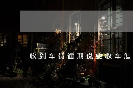 收到车贷逾期说要收车怎么办 收到车贷逾期说要收车怎么办
