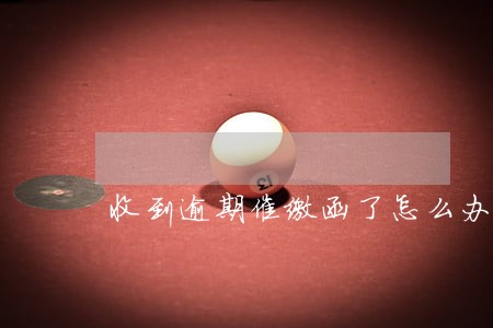 收到逾期催缴函了怎么办 收到逾期催缴函了怎么办