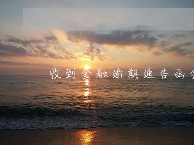 收到金融逾期通告函会怎样 收到金融逾期通告函会怎样