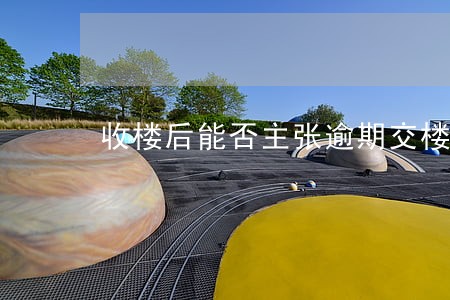收楼后能否主张逾期交楼违约金 收楼后能否主张逾期交楼违约金