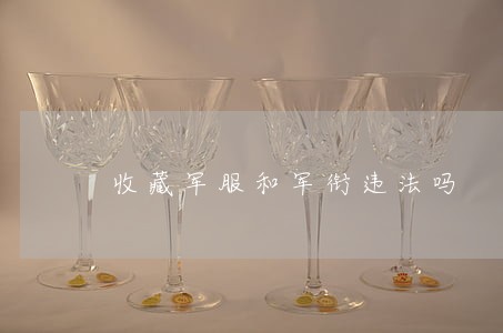 收藏军服和军衔违法吗 收藏军服和军衔违法吗