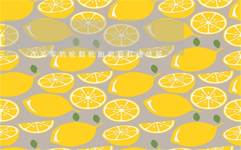 改装车的轮毂轮胎前后杠违法吗 改装车的轮毂轮胎前后杠违法吗