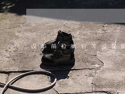 改革前检察官等级保留