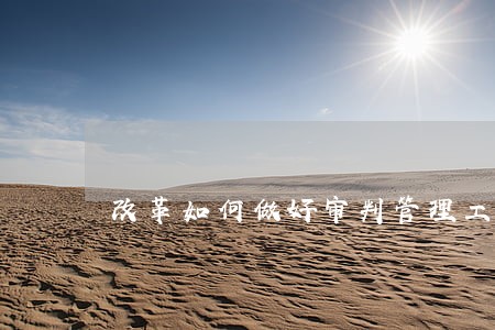 改革如何做好审判管理工作 改革如何做好审判管理工作