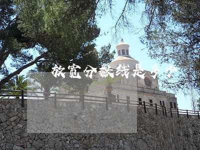 放宽分数线是多少 放宽分数线是多少