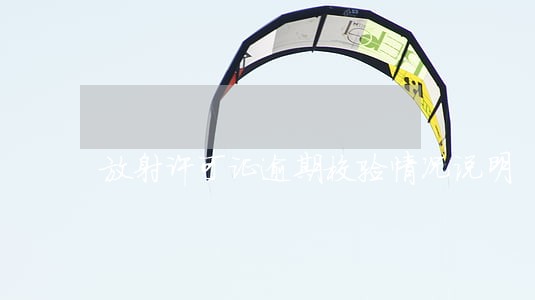 放射许可证逾期校验情况说明