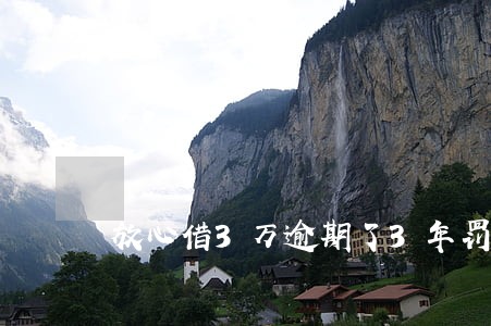 放心借3万逾期了3年罚息多少钱 放心借3万逾期了3年罚息多少钱