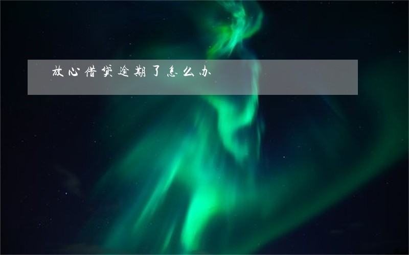 放心借贷逾期了怎么办 放心借贷逾期了怎么办