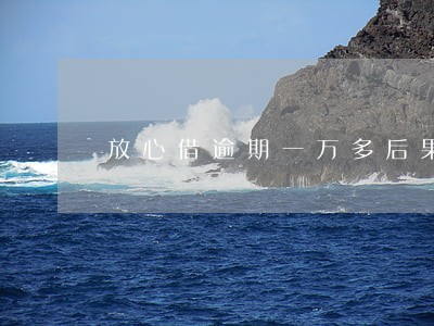 放心借逾期一万多后果会怎样 放心借逾期一万多后果会怎样