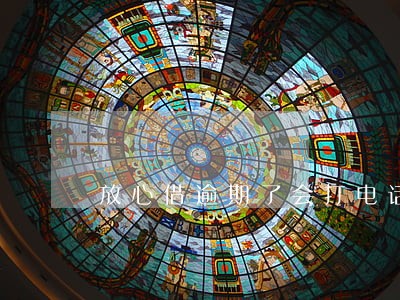 放心借逾期了会打电话吗