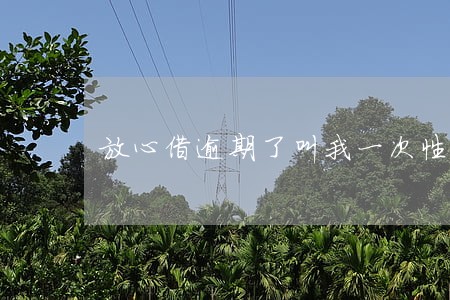 放心借逾期了叫我一次性还清 放心借逾期了叫我一次性还清