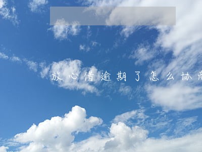 放心借逾期了怎么协商 放心借逾期了怎么协商