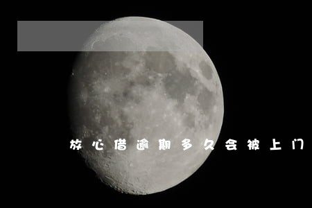 放心借逾期多久会被上门吹收 放心借逾期多久会被上门吹收
