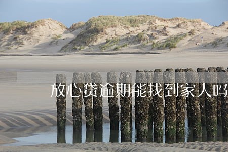 放心贷逾期能找到家人吗 放心贷逾期能找到家人吗